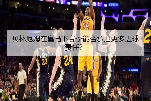 贝林厄姆在皇马下赛季能否承担更多进球责任？